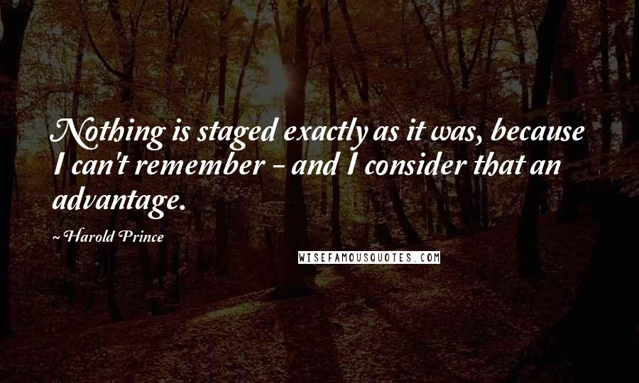 Harold Prince Quotes: Nothing is staged exactly as it was, because I can't remember - and I consider that an advantage.