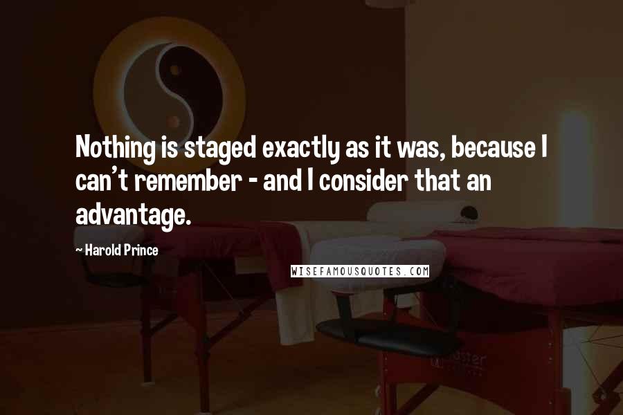 Harold Prince Quotes: Nothing is staged exactly as it was, because I can't remember - and I consider that an advantage.