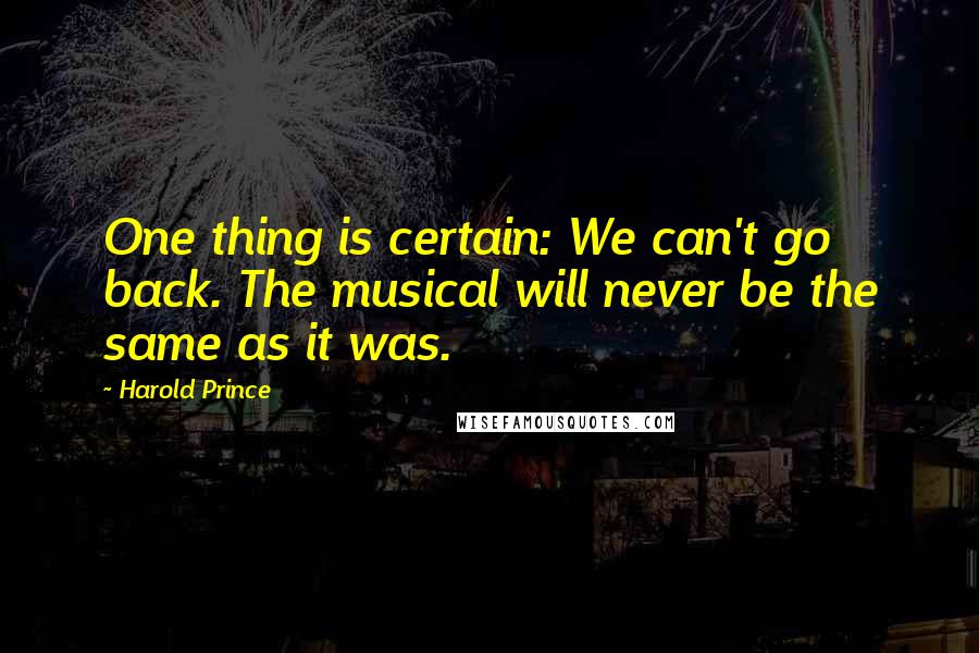 Harold Prince Quotes: One thing is certain: We can't go back. The musical will never be the same as it was.