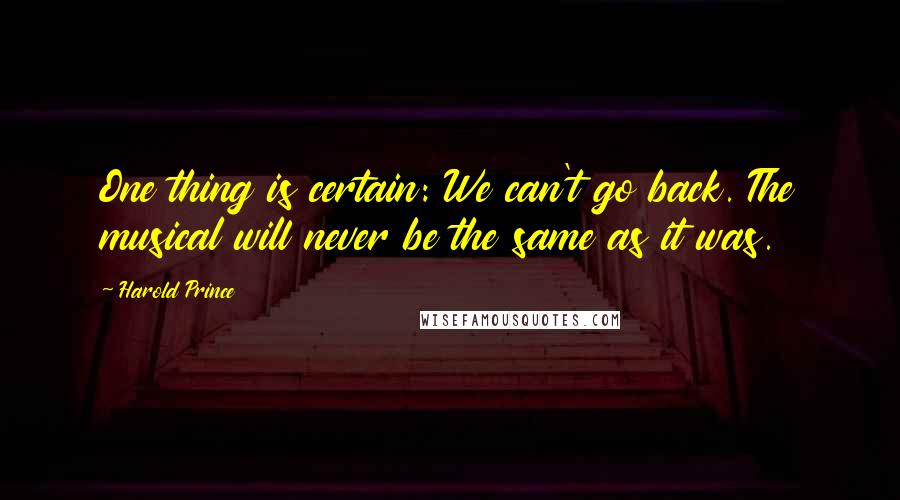 Harold Prince Quotes: One thing is certain: We can't go back. The musical will never be the same as it was.