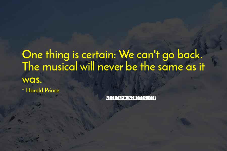 Harold Prince Quotes: One thing is certain: We can't go back. The musical will never be the same as it was.