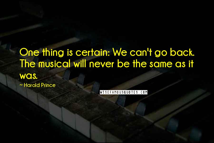 Harold Prince Quotes: One thing is certain: We can't go back. The musical will never be the same as it was.