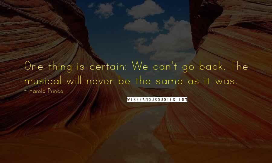 Harold Prince Quotes: One thing is certain: We can't go back. The musical will never be the same as it was.