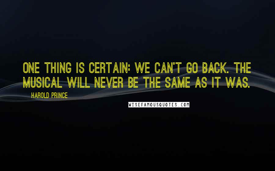Harold Prince Quotes: One thing is certain: We can't go back. The musical will never be the same as it was.