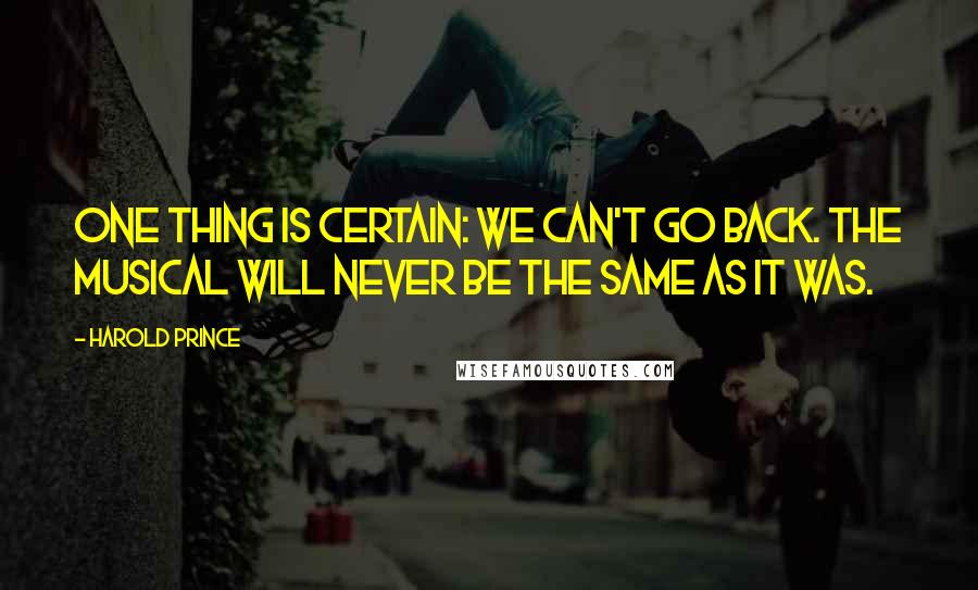 Harold Prince Quotes: One thing is certain: We can't go back. The musical will never be the same as it was.