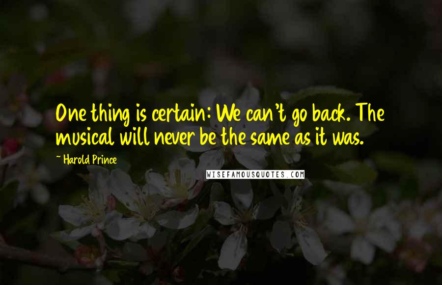 Harold Prince Quotes: One thing is certain: We can't go back. The musical will never be the same as it was.