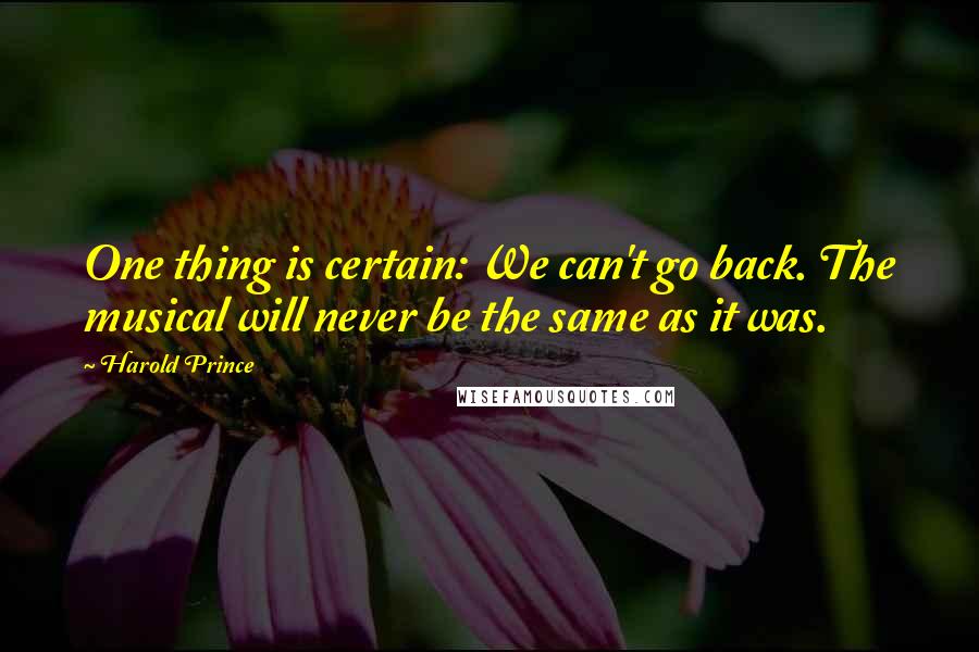 Harold Prince Quotes: One thing is certain: We can't go back. The musical will never be the same as it was.