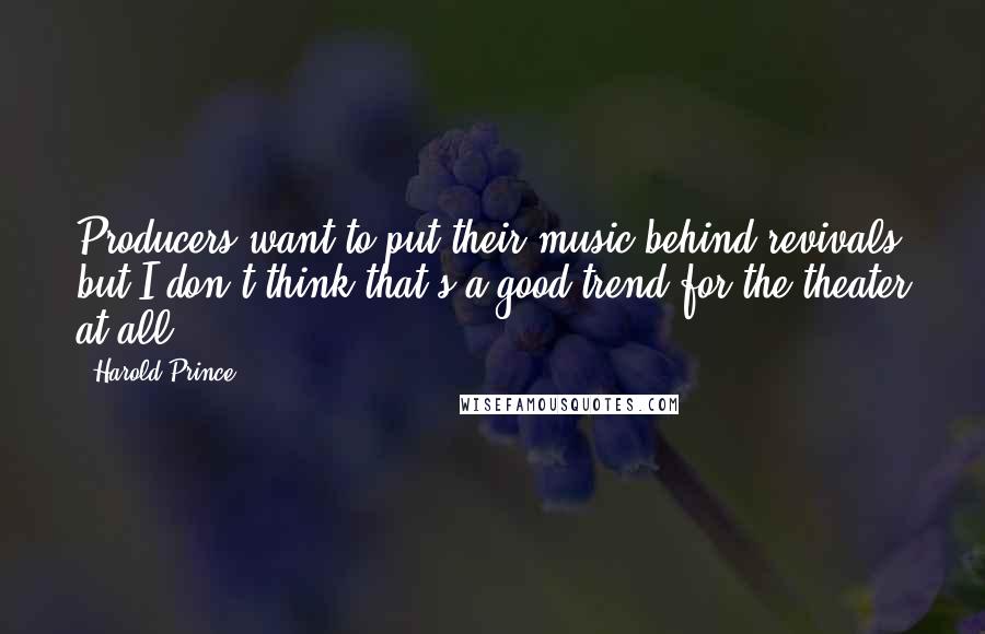 Harold Prince Quotes: Producers want to put their music behind revivals but I don't think that's a good trend for the theater at all.