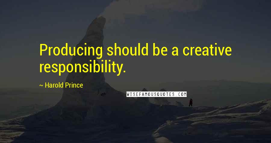 Harold Prince Quotes: Producing should be a creative responsibility.