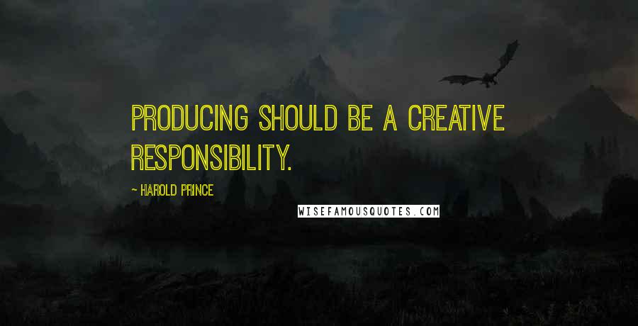 Harold Prince Quotes: Producing should be a creative responsibility.