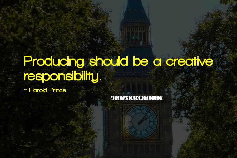 Harold Prince Quotes: Producing should be a creative responsibility.