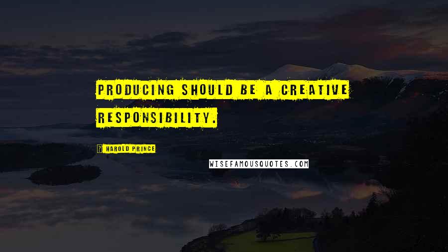 Harold Prince Quotes: Producing should be a creative responsibility.