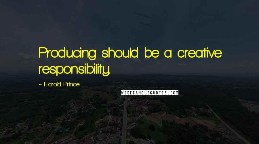 Harold Prince Quotes: Producing should be a creative responsibility.