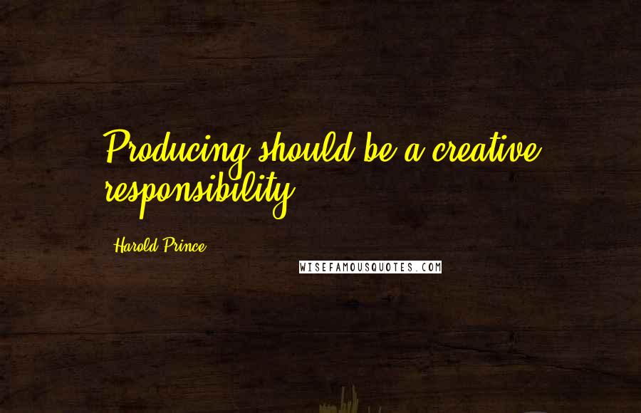 Harold Prince Quotes: Producing should be a creative responsibility.