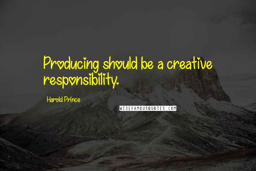 Harold Prince Quotes: Producing should be a creative responsibility.