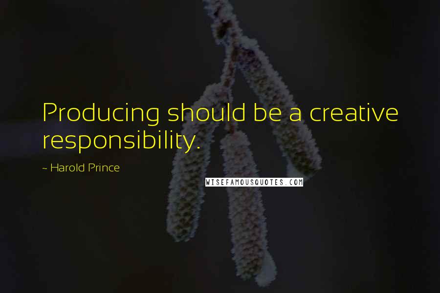 Harold Prince Quotes: Producing should be a creative responsibility.