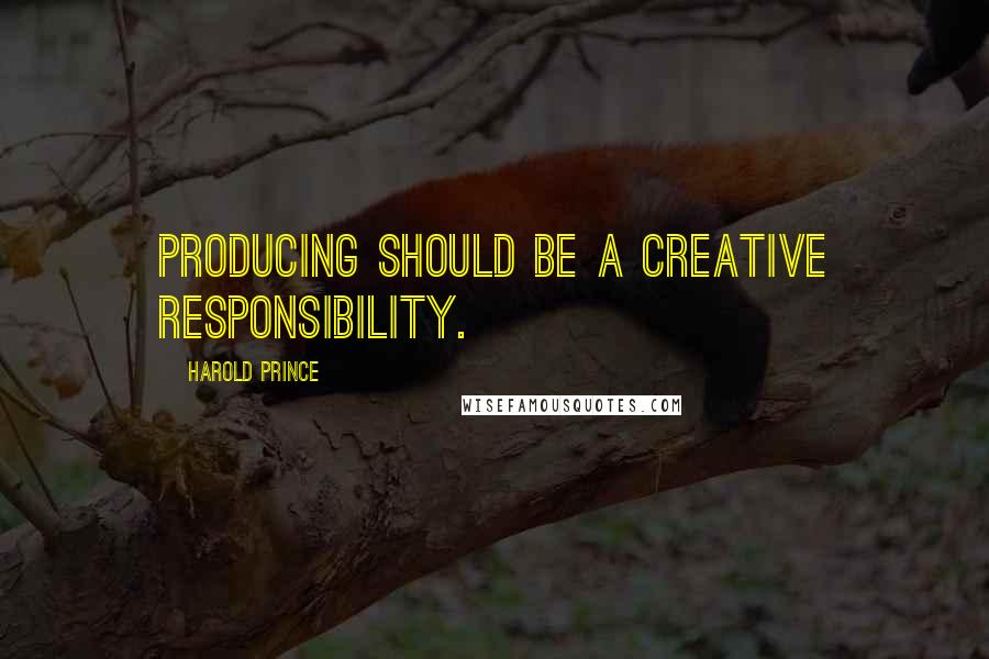 Harold Prince Quotes: Producing should be a creative responsibility.