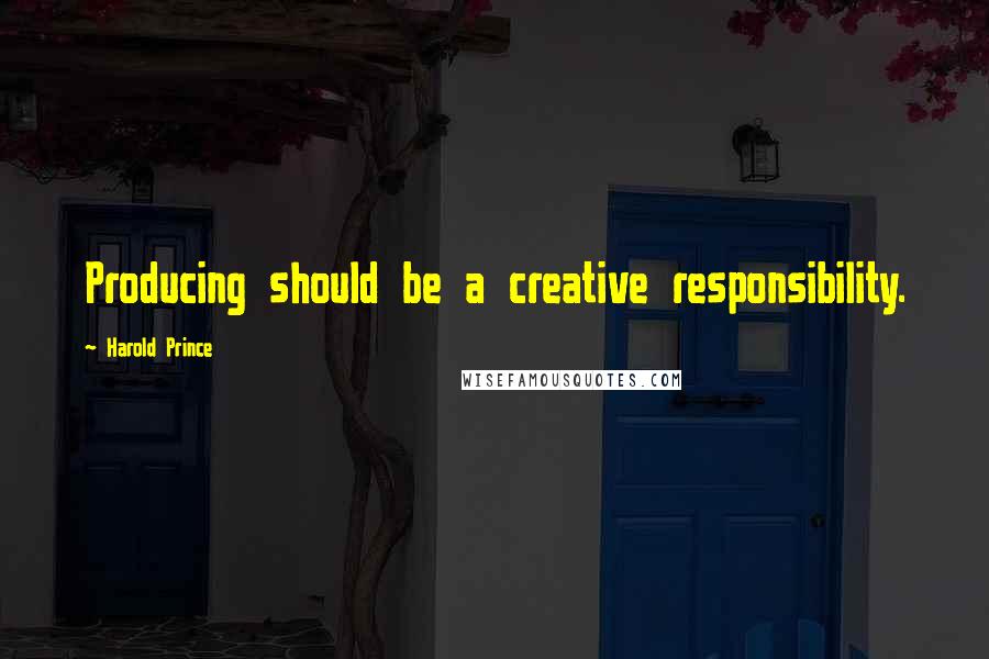 Harold Prince Quotes: Producing should be a creative responsibility.