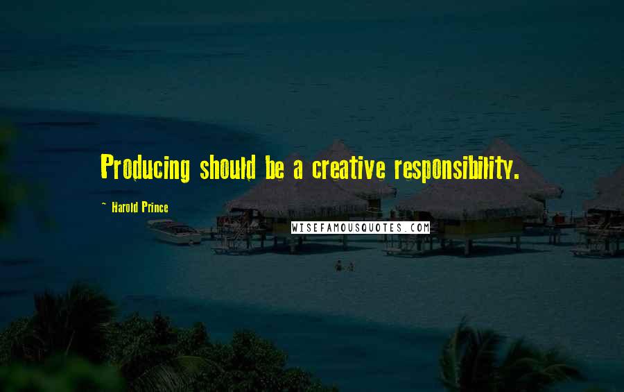 Harold Prince Quotes: Producing should be a creative responsibility.