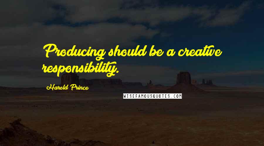 Harold Prince Quotes: Producing should be a creative responsibility.