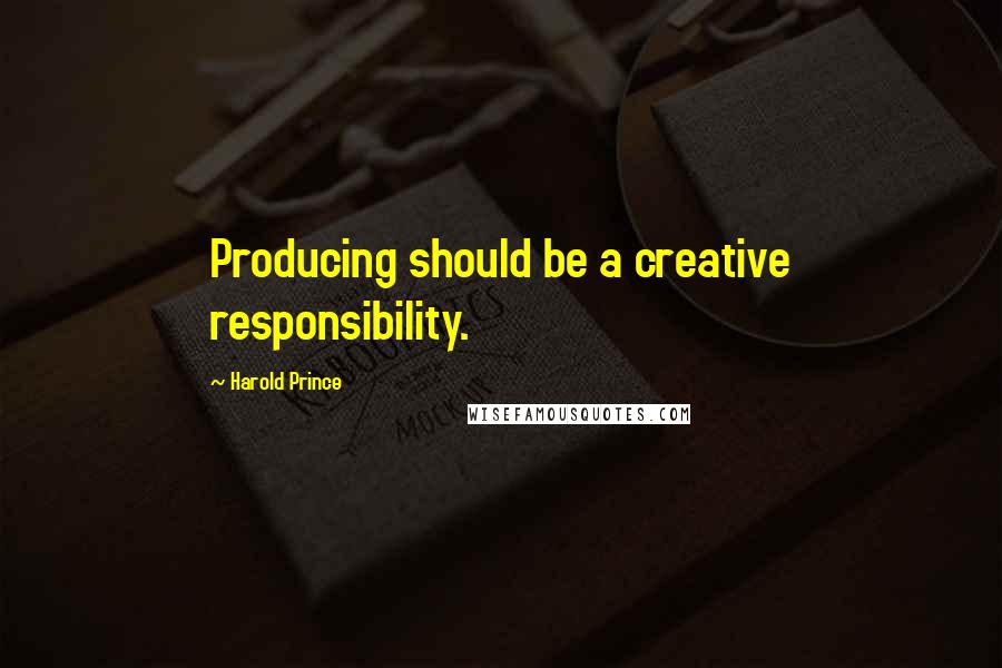 Harold Prince Quotes: Producing should be a creative responsibility.