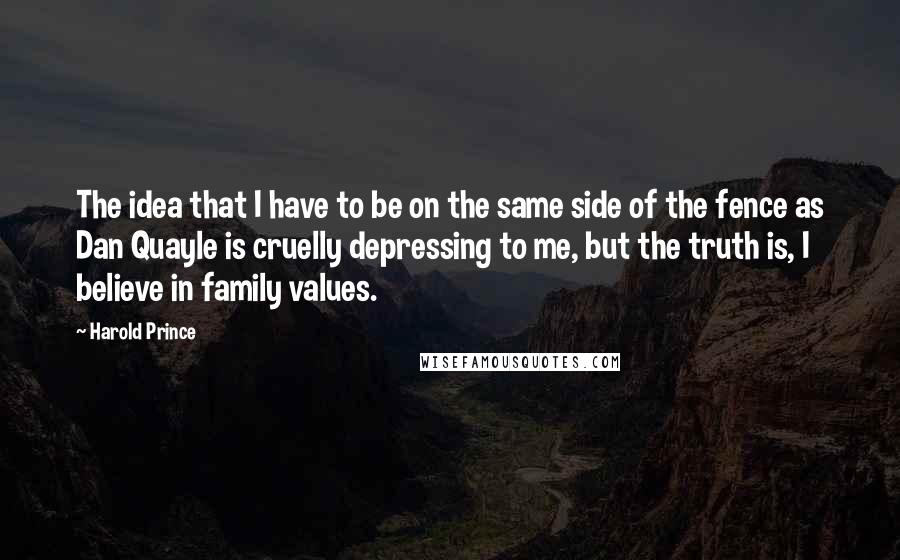 Harold Prince Quotes: The idea that I have to be on the same side of the fence as Dan Quayle is cruelly depressing to me, but the truth is, I believe in family values.