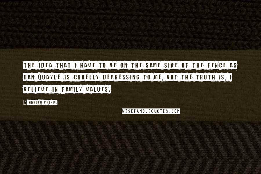 Harold Prince Quotes: The idea that I have to be on the same side of the fence as Dan Quayle is cruelly depressing to me, but the truth is, I believe in family values.