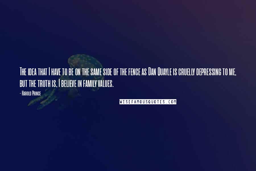 Harold Prince Quotes: The idea that I have to be on the same side of the fence as Dan Quayle is cruelly depressing to me, but the truth is, I believe in family values.