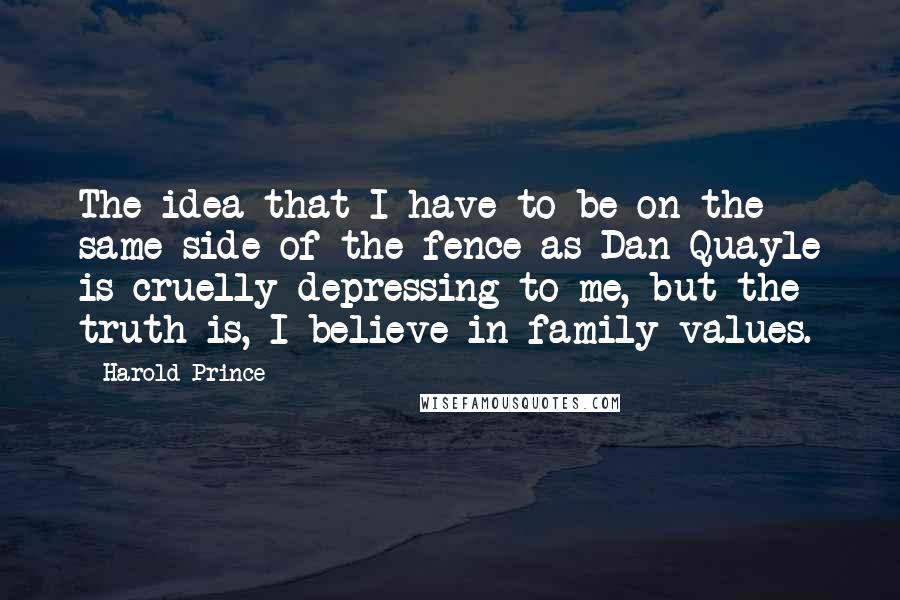 Harold Prince Quotes: The idea that I have to be on the same side of the fence as Dan Quayle is cruelly depressing to me, but the truth is, I believe in family values.