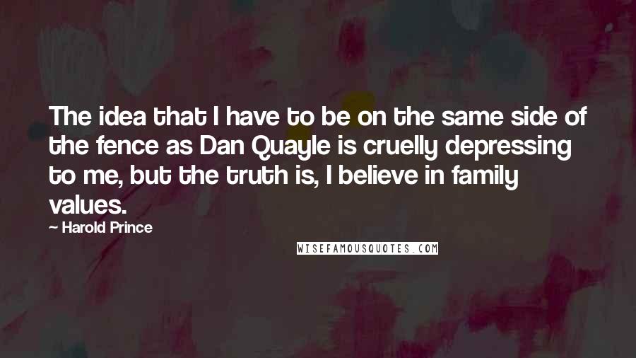 Harold Prince Quotes: The idea that I have to be on the same side of the fence as Dan Quayle is cruelly depressing to me, but the truth is, I believe in family values.