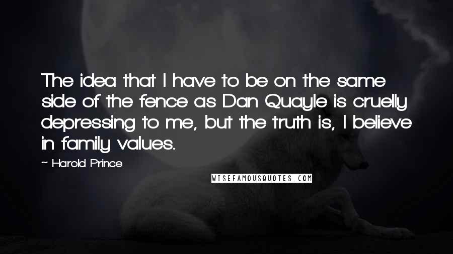 Harold Prince Quotes: The idea that I have to be on the same side of the fence as Dan Quayle is cruelly depressing to me, but the truth is, I believe in family values.