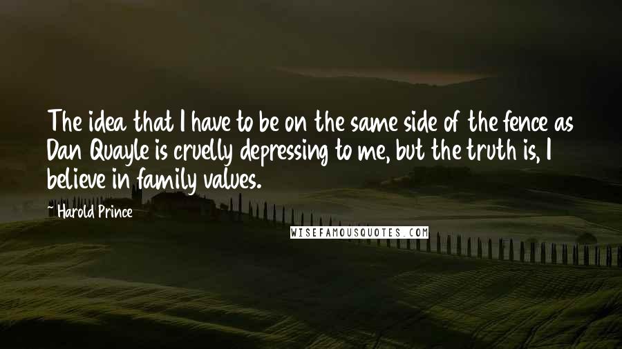 Harold Prince Quotes: The idea that I have to be on the same side of the fence as Dan Quayle is cruelly depressing to me, but the truth is, I believe in family values.