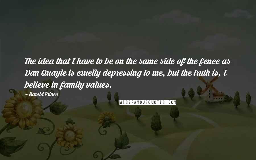 Harold Prince Quotes: The idea that I have to be on the same side of the fence as Dan Quayle is cruelly depressing to me, but the truth is, I believe in family values.