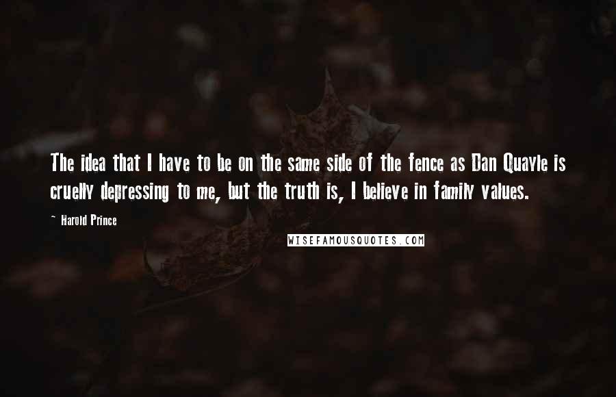 Harold Prince Quotes: The idea that I have to be on the same side of the fence as Dan Quayle is cruelly depressing to me, but the truth is, I believe in family values.