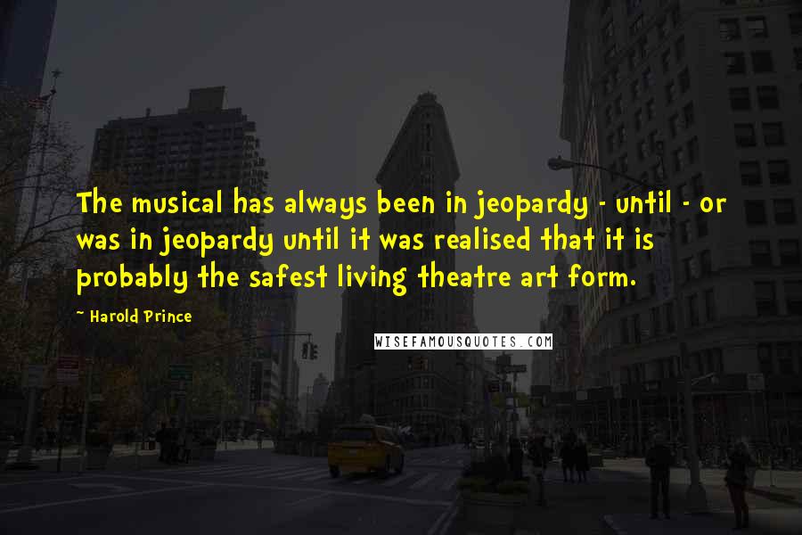 Harold Prince Quotes: The musical has always been in jeopardy - until - or was in jeopardy until it was realised that it is probably the safest living theatre art form.