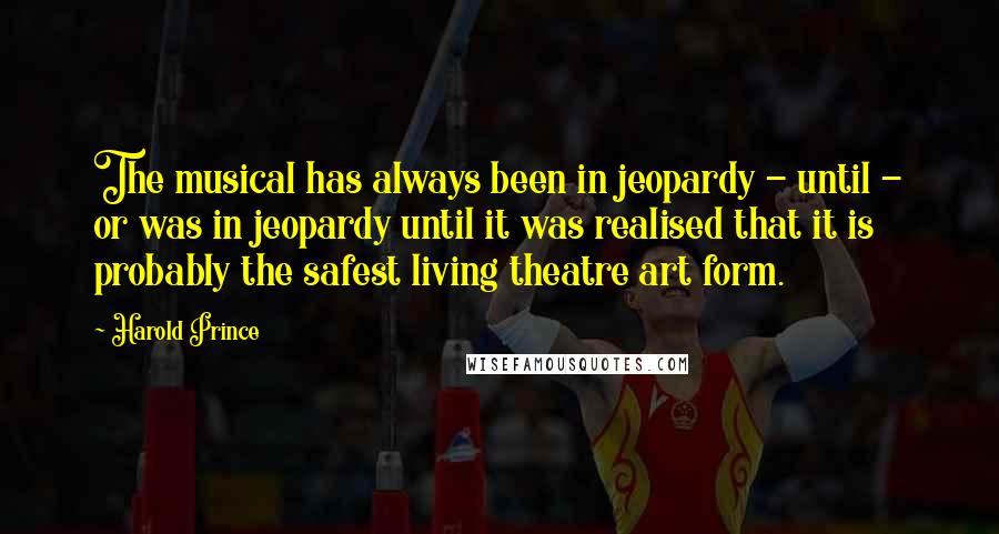 Harold Prince Quotes: The musical has always been in jeopardy - until - or was in jeopardy until it was realised that it is probably the safest living theatre art form.