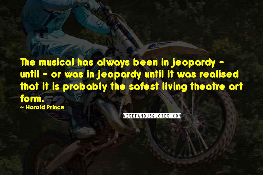 Harold Prince Quotes: The musical has always been in jeopardy - until - or was in jeopardy until it was realised that it is probably the safest living theatre art form.