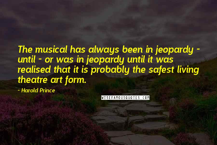 Harold Prince Quotes: The musical has always been in jeopardy - until - or was in jeopardy until it was realised that it is probably the safest living theatre art form.