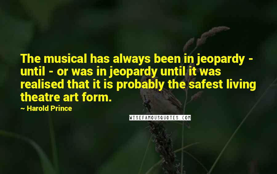 Harold Prince Quotes: The musical has always been in jeopardy - until - or was in jeopardy until it was realised that it is probably the safest living theatre art form.