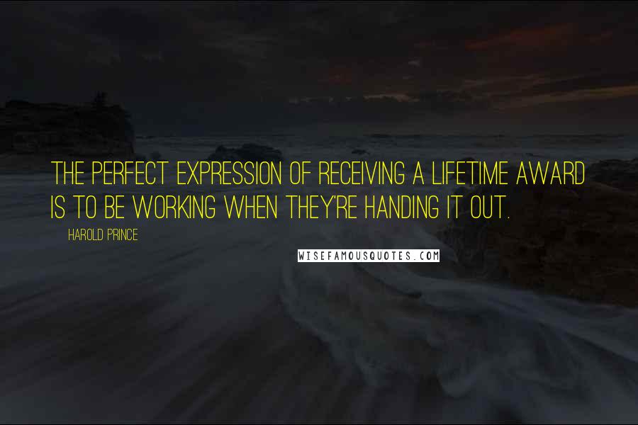 Harold Prince Quotes: The perfect expression of receiving a lifetime award is to be working when they're handing it out.