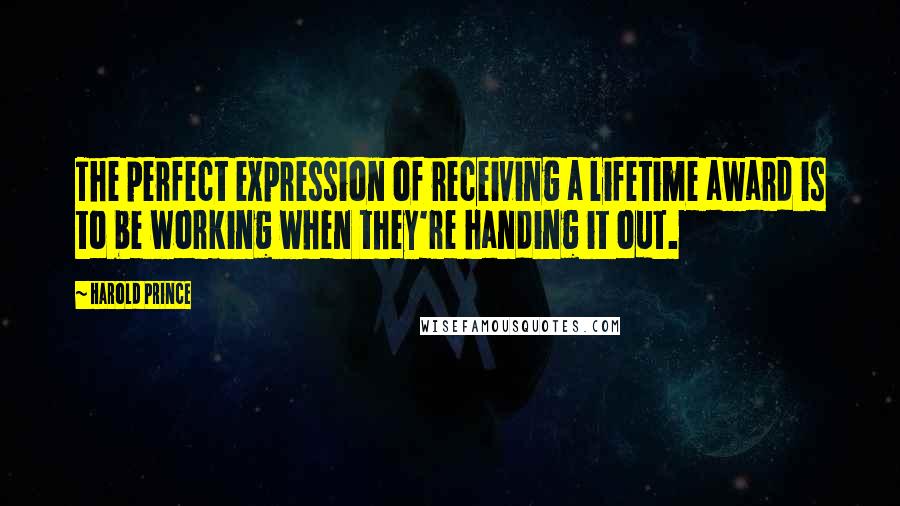 Harold Prince Quotes: The perfect expression of receiving a lifetime award is to be working when they're handing it out.