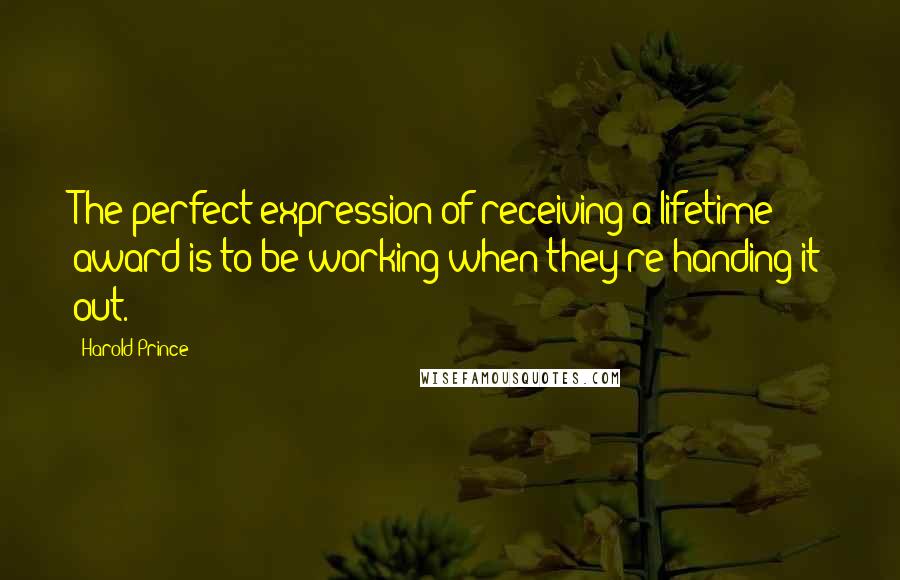 Harold Prince Quotes: The perfect expression of receiving a lifetime award is to be working when they're handing it out.