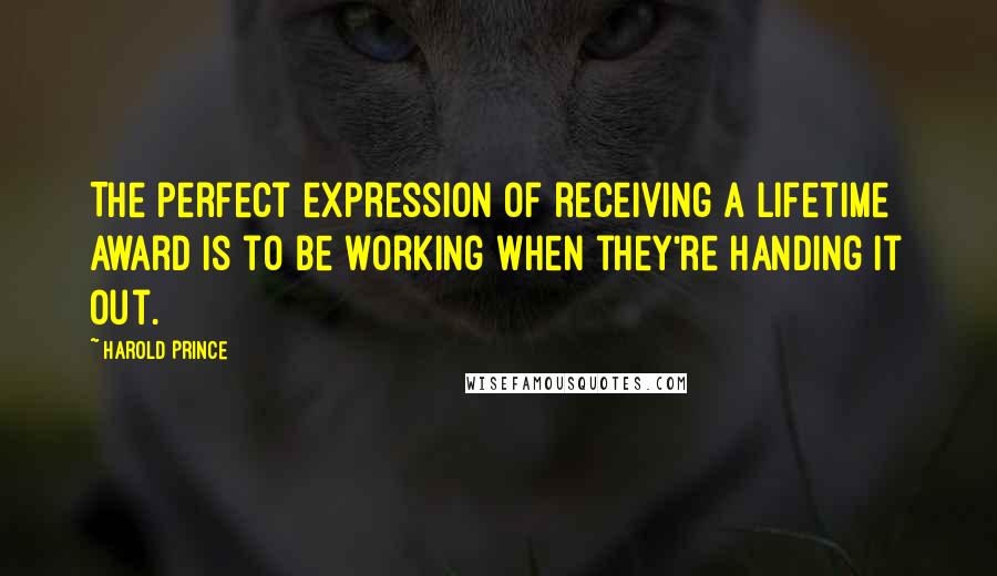 Harold Prince Quotes: The perfect expression of receiving a lifetime award is to be working when they're handing it out.