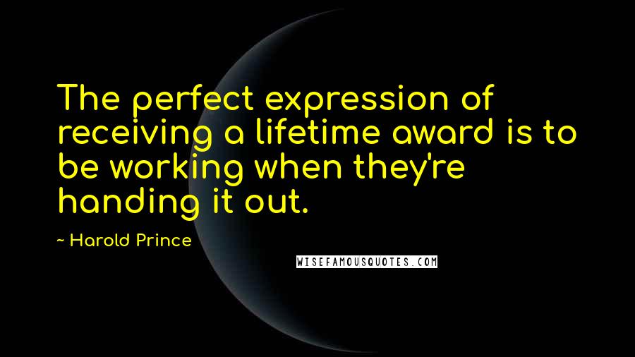 Harold Prince Quotes: The perfect expression of receiving a lifetime award is to be working when they're handing it out.