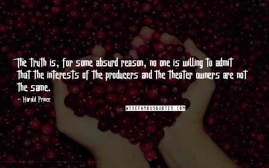 Harold Prince Quotes: The truth is, for some absurd reason, no one is willing to admit that the interests of the producers and the theater owners are not the same.