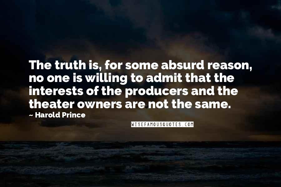 Harold Prince Quotes: The truth is, for some absurd reason, no one is willing to admit that the interests of the producers and the theater owners are not the same.