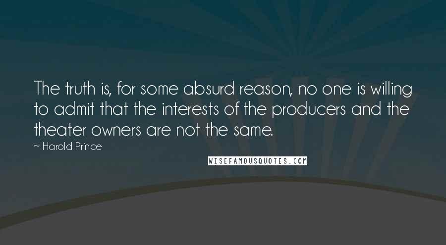 Harold Prince Quotes: The truth is, for some absurd reason, no one is willing to admit that the interests of the producers and the theater owners are not the same.