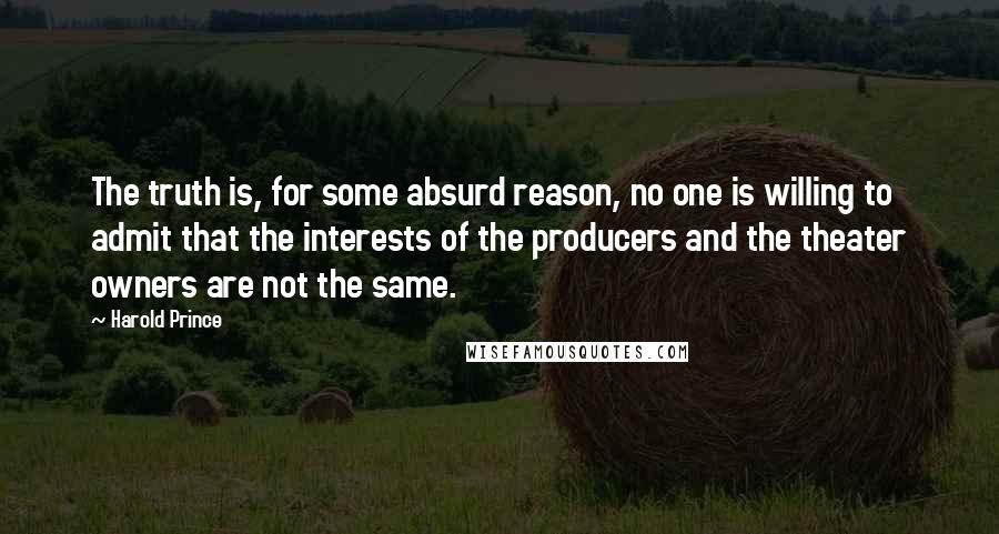 Harold Prince Quotes: The truth is, for some absurd reason, no one is willing to admit that the interests of the producers and the theater owners are not the same.