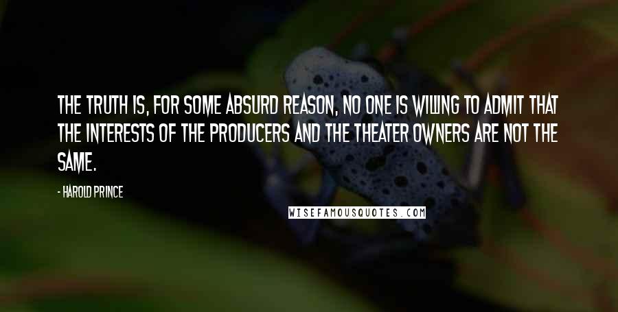 Harold Prince Quotes: The truth is, for some absurd reason, no one is willing to admit that the interests of the producers and the theater owners are not the same.