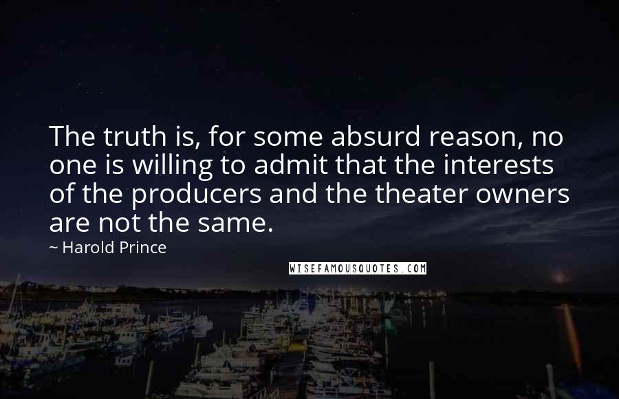 Harold Prince Quotes: The truth is, for some absurd reason, no one is willing to admit that the interests of the producers and the theater owners are not the same.